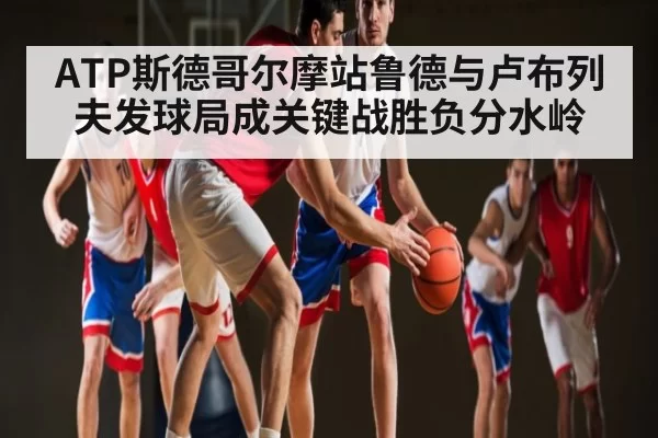 ATP斯德哥尔摩站鲁德与卢布列夫发球局成关键战胜负分水岭